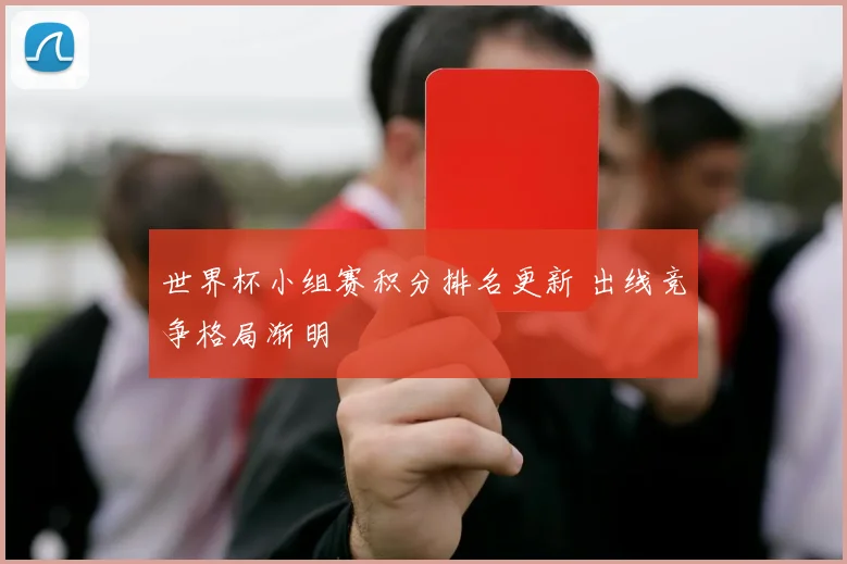 世界杯小组赛积分排名更新 出线竞争格局渐明