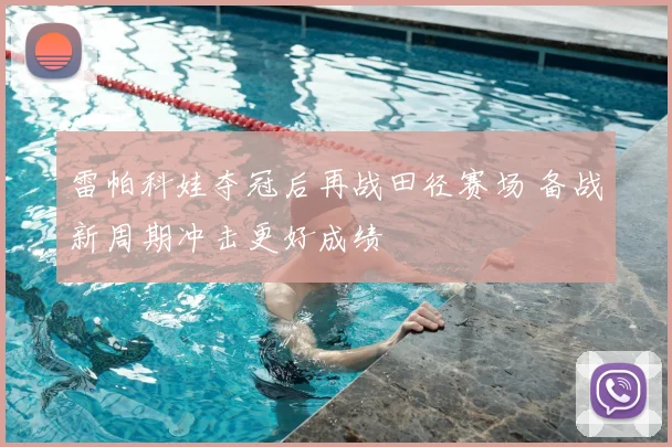 雷帕科娃夺冠后再战田径赛场 备战新周期冲击更好成绩