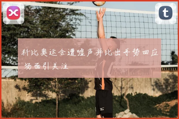 科比奥运会遭嘘声并比出手势回应 场面引关注