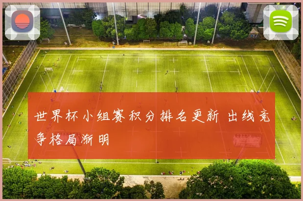 世界杯小组赛积分排名更新 出线竞争格局渐明