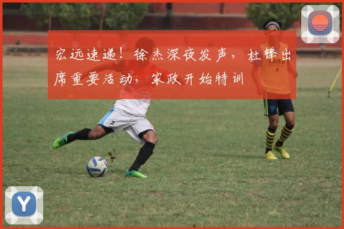 宏远速递!徐杰深夜发声,杜锋出席重要活动,家政开始特训