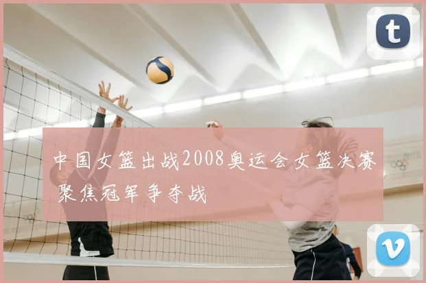 中国女篮出战2008奥运会女篮决赛 聚焦冠军争夺战