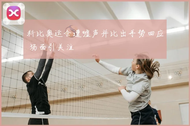 科比奥运会遭嘘声并比出手势回应 场面引关注