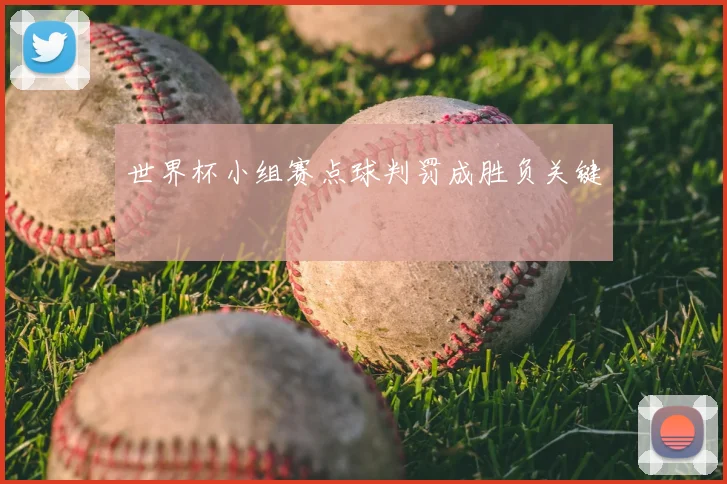 世界杯小组赛点球判罚成胜负关键